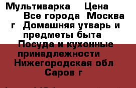Мультиварка  › Цена ­ 1 010 - Все города, Москва г. Домашняя утварь и предметы быта » Посуда и кухонные принадлежности   . Нижегородская обл.,Саров г.